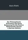 Der Philosophische Kriticismus Und Seine Bedeutung Fur Die Positive Wissenschaft, Volume 1 (German Edition) - Alois Riehl