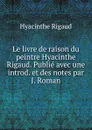 Le livre de raison du peintre Hyacinthe Rigaud. Publie avec une introd. et des notes par J. Roman - Hyacinthe Rigaud