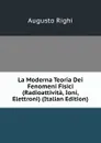 La Moderna Teoria Dei Fenomeni Fisici (Radioattivita, Ioni, Elettroni) (Italian Edition) - Augusto Righi