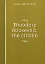 Theodore Roosevelt, the citizen - Jacob A. 1849-1914 Riis