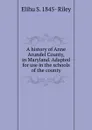 A history of Anne Arundel County, in Maryland. Adapted for use in the schools of the county - Elihu S. 1845- Riley