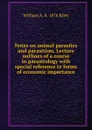 Notes on animal parasites and parasitism. Lecture outlines of a course in parasitology with special reference to forms of economic importance - William A. b. 1876 Riley