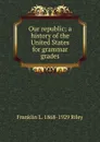 Our republic; a history of the United States for grammar grades - Franklin L. 1868-1929 Riley