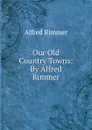 Our Old Country Towns: By Alfred Rimmer - Alfred Rimmer