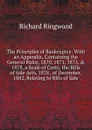 The Principles of Bankruptcy: With an Appendix, Containing the General Rules, 1870, 1871, 1873, . 1878, a Scale of Costs, the Bills of Sale Acts, 1878 . of December, 1882, Relating to Bills of Sale - Richard Ringwood