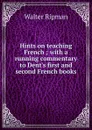 Hints on teaching French ; with a running commentary to Dent.s first and second French books - Walter Ripman