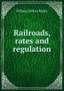 Railroads, rates and regulation - Ripley William Zebina