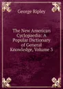 The New American Cyclopaedia: A Popular Dictionary of General Knowledge, Volume 3 - George Ripley
