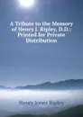 A Tribute to the Memory of Henry J. Ripley, D.D.: Printed for Private Distribution - Henry Jones Ripley