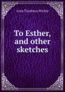 To Esther, and other sketches - Ritchie Anne Thackeray