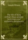 The life of King Arthur: from ancient historians and authentic documents - Joseph Ritson