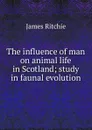 The influence of man on animal life in Scotland; study in faunal evolution - James Ritchie