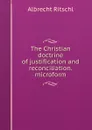 The Christian doctrine of justification and reconciliation. microform - Albrecht Ritschl