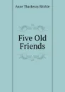Five Old Friends - Ritchie Anne Thackeray