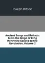 Ancient Songs and Ballads: From the Reign of King Henry the Second to the Revolution, Volume 2 - Joseph Ritson