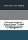 Primer of Sanitation: Being a Simple Textbook On Disease Germs and How to Fight Them - John Woodside Ritchie