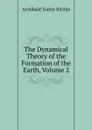 The Dynamical Theory of the Formation of the Earth, Volume 2 - Archibald Tucker Ritchie