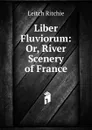 Liber Fluviorum: Or, River Scenery of France - Leitch Ritchie