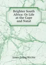 Brighter South Africa: Or Life at the Cape and Natal - James Ewing Ritchie
