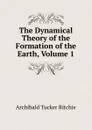 The Dynamical Theory of the Formation of the Earth, Volume 1 - Archibald Tucker Ritchie