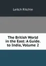 The British World in the East: A Guide. to India, Volume 2 - Leitch Ritchie