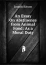 An Essay On Abstinence from Animal Food: As a Moral Duty - Joseph Ritson