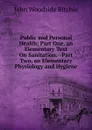 Public and Personal Health: Part One, an Elementary Text On Sanitation.--Part Two, an Elementary Physiology and Hygiene - John Woodside Ritchie