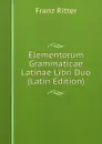 Elementorum Grammaticae Latinae Libri Duo (Latin Edition) - Franz Ritter