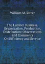 The Lumber Business, Organization, Production, Distribution: Observations and Comments On Efficiency and Service - William M. Ritter