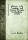 A Journey to St. Petersburg and Moscow Through Courland and Livonia - Leitch Ritchie