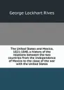 The United States and Mexico, 1821-1848, a history of the relations between the two countries from the Independence of Mexico to the close of the war with the United States - George Lockhart Rives