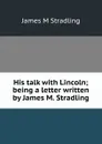 His talk with Lincoln; being a letter written by James M. Stradling - James M Stradling