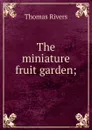 The miniature fruit garden; - Thomas Rivers