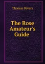 The Rose Amateur.s Guide . - Thomas Rivers