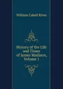 History of the Life and Times of James Madison, Volume 1 - William Cabell Rives