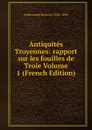 Antiquites Troyennes: rapport sur les fouilles de Troie Volume 1 (French Edition) - Schliemann Heinrich 1822-1890