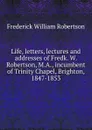 Life, letters, lectures and addresses of Fredk. W. Robertson, M.A., incumbent of Trinity Chapel, Brighton, 1847-1853 - Frederick William Robertson