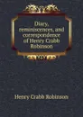 Diary, reminiscences, and correspondence of Henry Crabb Robinson - Henry Crabb Robinson