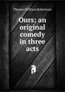 Ours; an original comedy in three acts - Thomas William Robertson