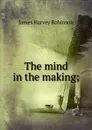 The mind in the making; - James Harvey Robinson