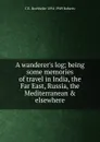 A wanderer.s log; being some memories of travel in India, the Far East, Russia, the Mediterranean . elsewhere - C E. Bechhofer 1894-1949 Roberts