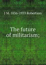 The future of militarism; - J M. 1856-1933 Robertson