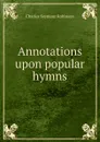 Annotations upon popular hymns - Charles Seymour Robinson