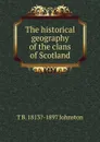 The historical geography of the clans of Scotland - T B. 1813?-1897 Johnston