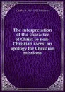 The interpretation of the character of Christ to non-Christian races: an apology for Christian missions - Charles H. 1861-1925 Robinson