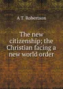 The new citizenship; the Christian facing a new world order - A T. Robertson