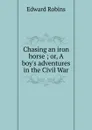 Chasing an iron horse ; or, A boy.s adventures in the Civil War - Edward Robins