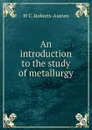 An introduction to the study of metallurgy - W C. Roberts-Austen