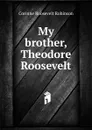 My brother, Theodore Roosevelt - Corinne Roosevelt Robinson