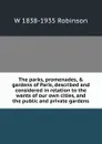 The parks, promenades, . gardens of Paris, described and considered in relation to the wants of our own cities, and the public and private gardens - W 1838-1935 Robinson